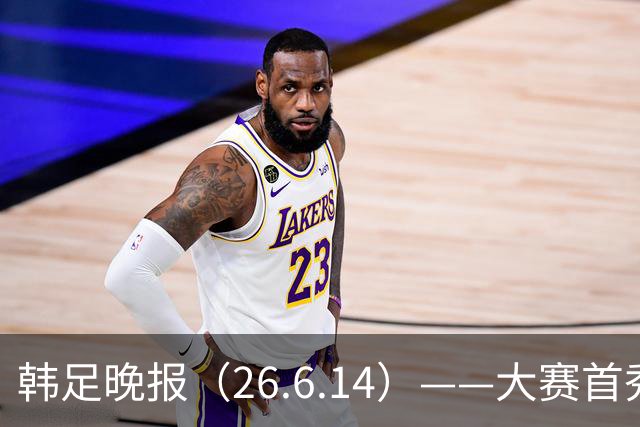 韩足晚报（26.6.14）——大赛首秀赢满堂彩，李韩汎受利物浦关注